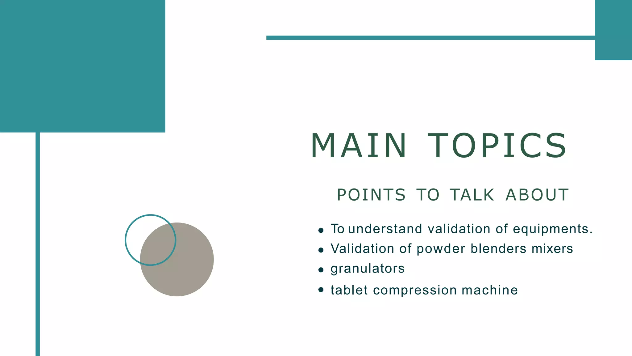 MAIN TOPICS
POINTS TO TALK ABOUT
To understand validation of equipments.
Validation of powder blenders mixers
granulators
tablet compression machine
 