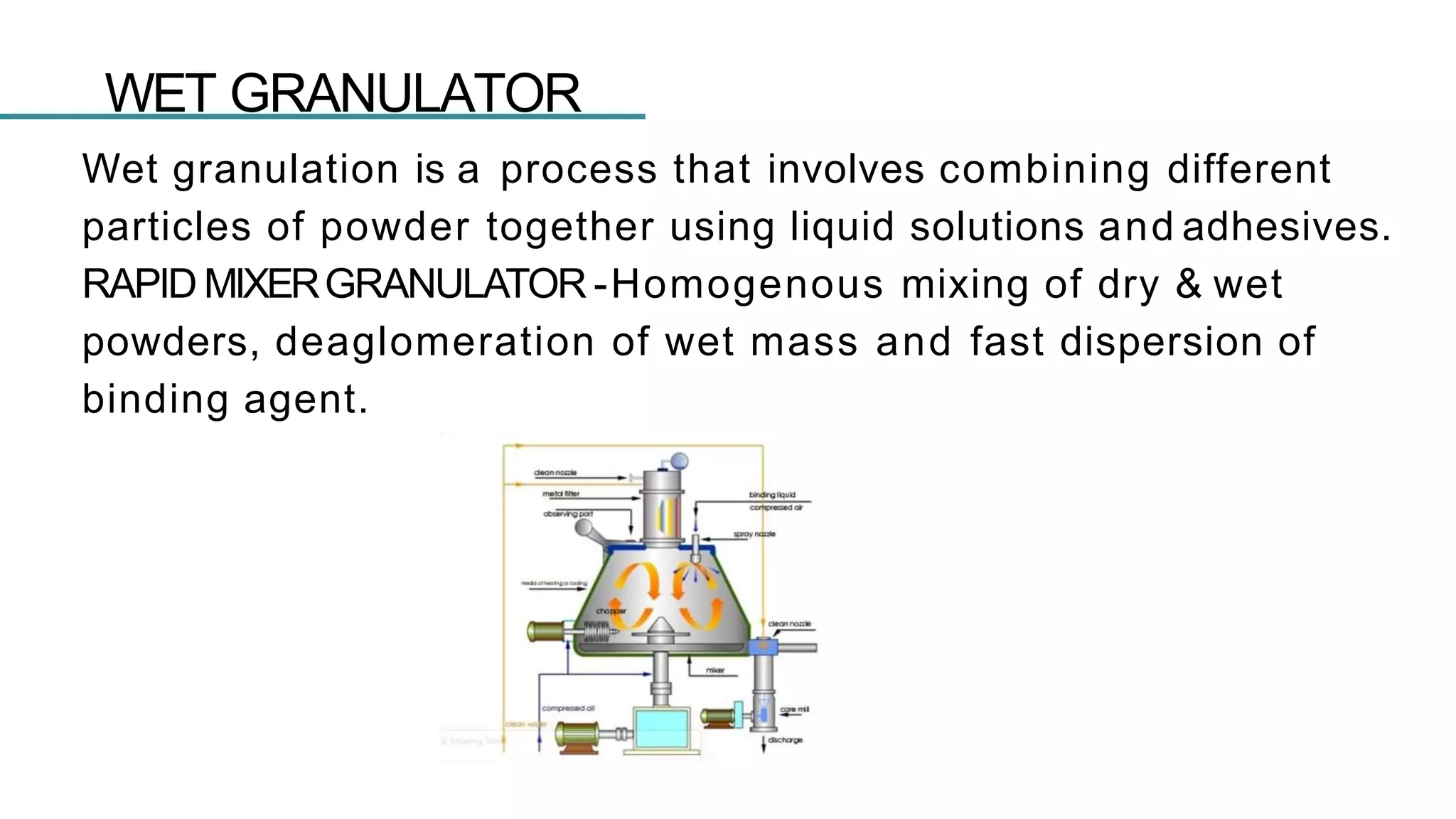 WET GRANULATOR
Wet granulation is a process that involves combining different
particles of powder together using liquid solutions and adhesives.
RAPID MIXERGRANULATOR -Homogenous mixing of dry & wet
powders, deaglomeration of wet mass and fast dispersion of
binding agent.
 