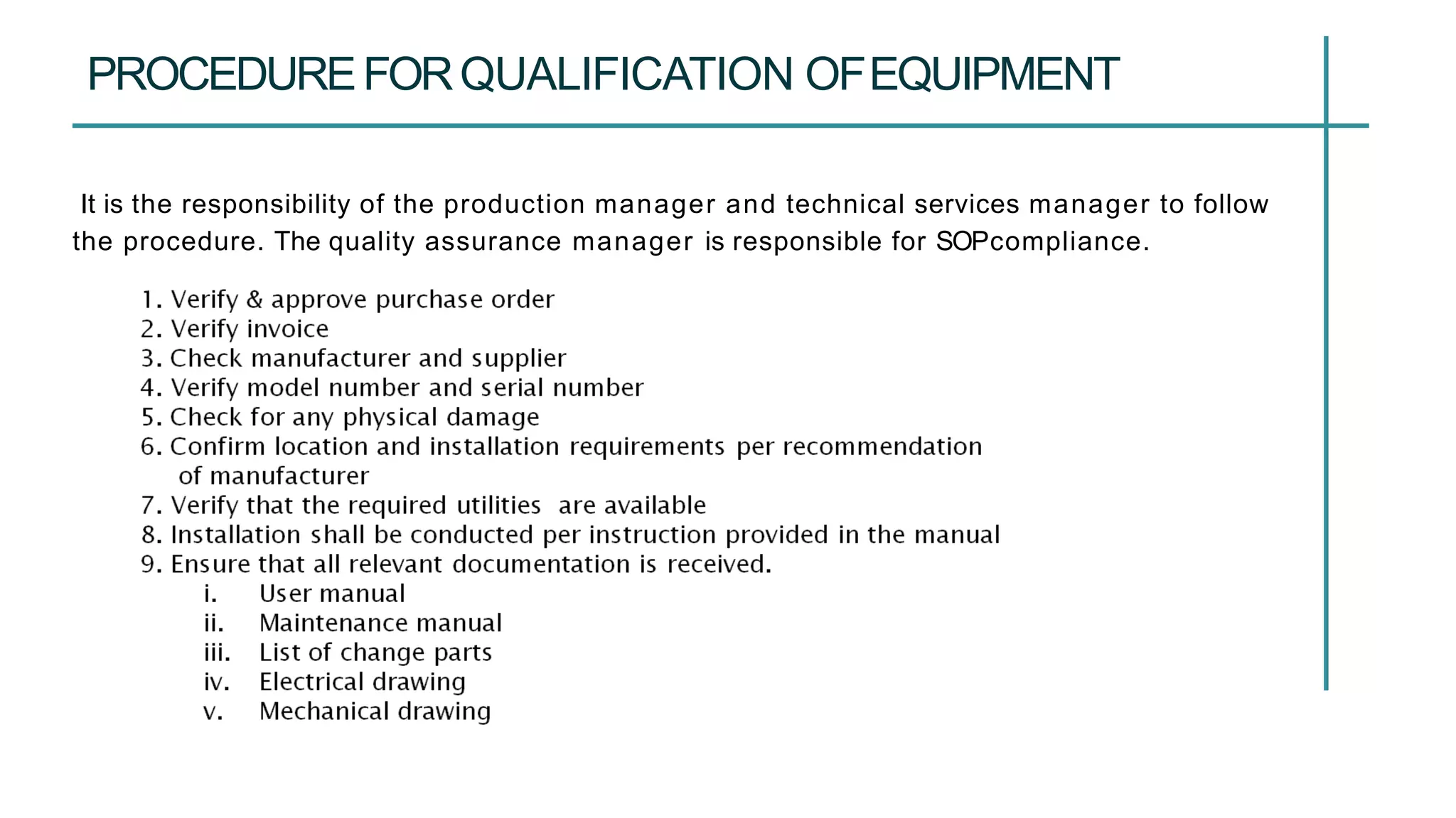 It is the responsibility of the production manager and technical services manager to follow
the procedure. The quality assurance manager is responsible for SOPcompliance.
PROCEDUREFORQUALIFICATION OFEQUIPMENT
 