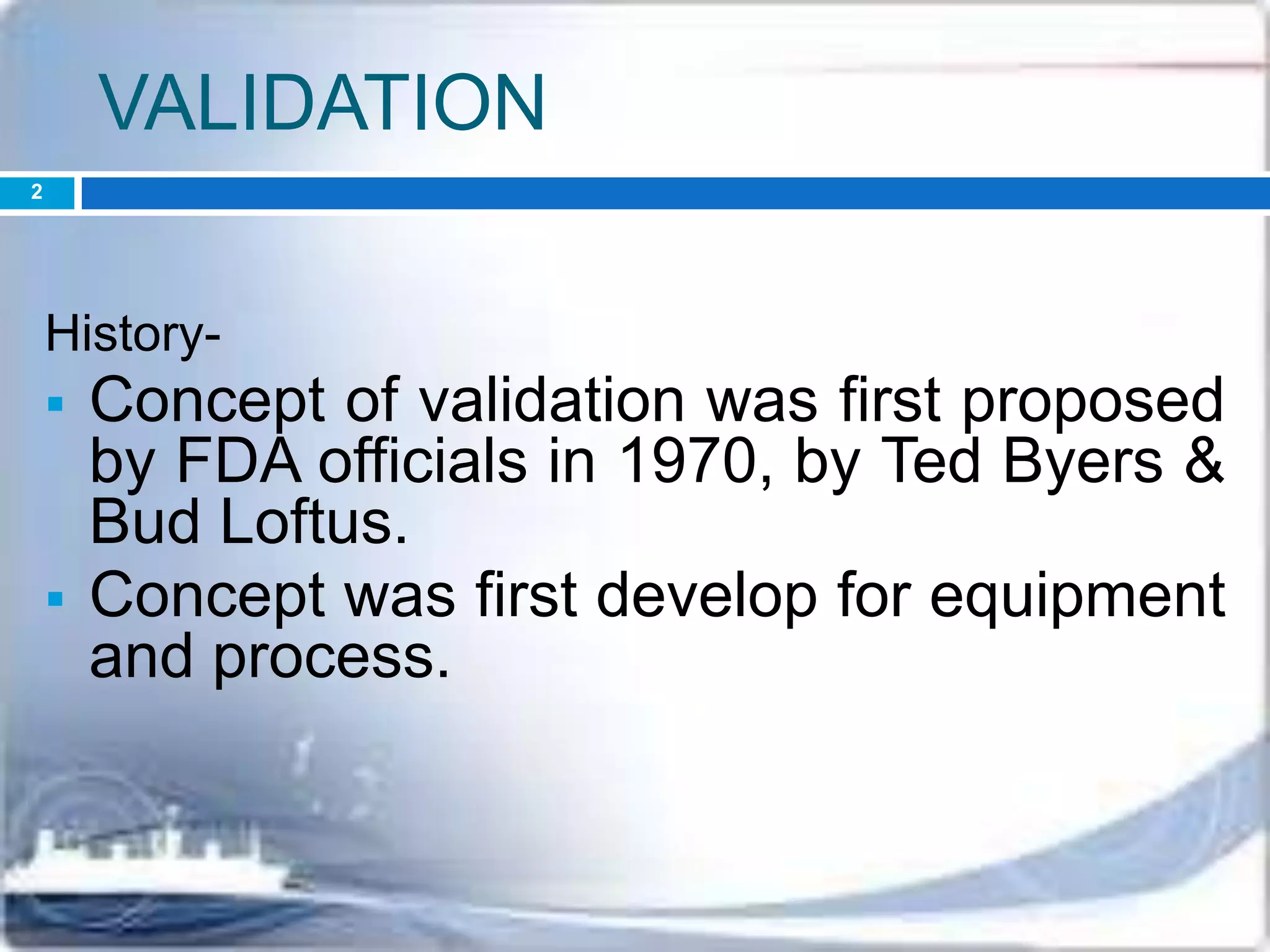 VALIDATION
History-
 Concept of validation was first proposed
by FDA officials in 1970, by Ted Byers &
Bud Loftus.
 Concept was first develop for equipment
and process.
2
 