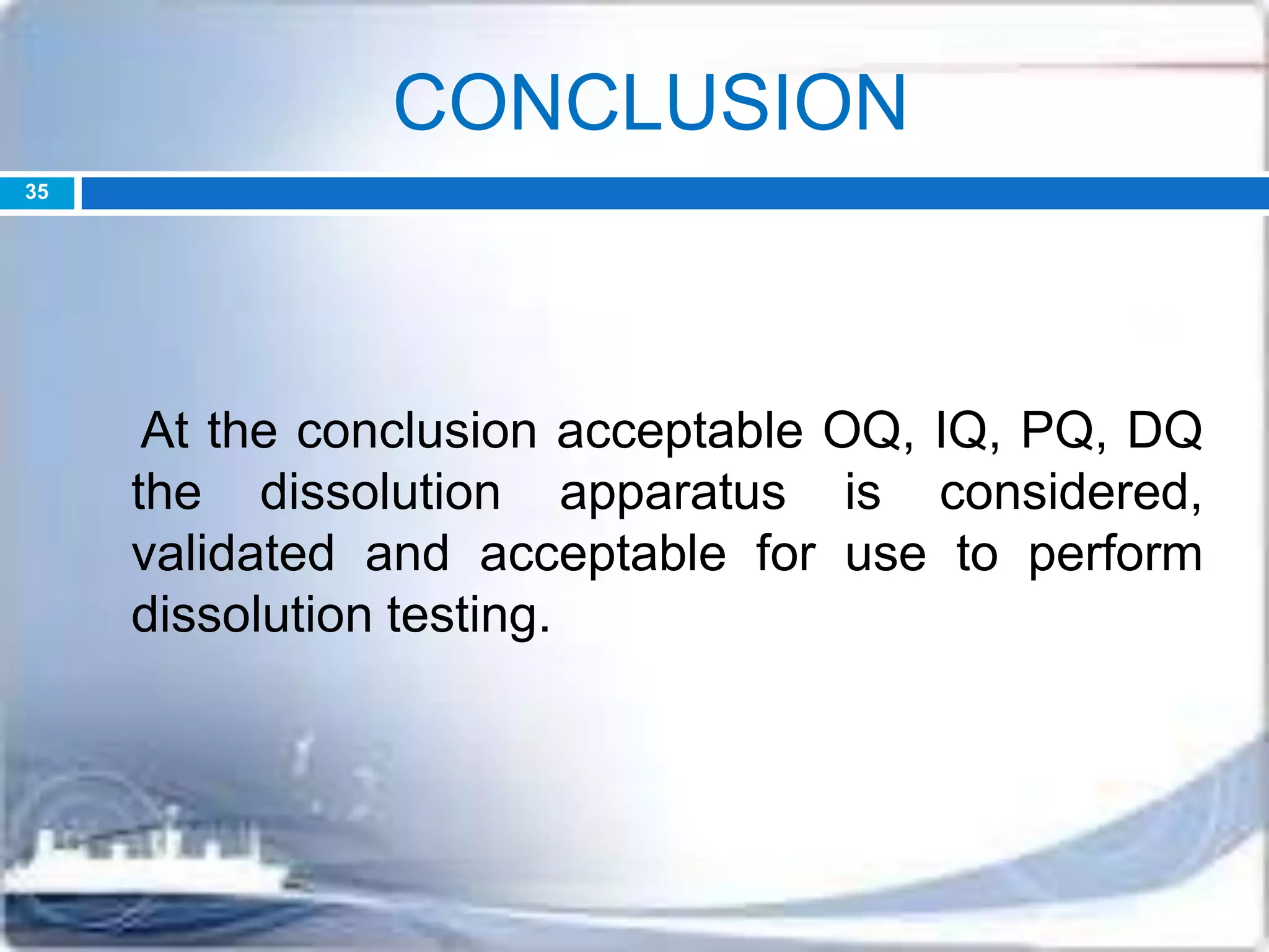 CONCLUSION
At the conclusion acceptable OQ, IQ, PQ, DQ
the dissolution apparatus is considered,
validated and acceptable for use to perform
dissolution testing.
35
 