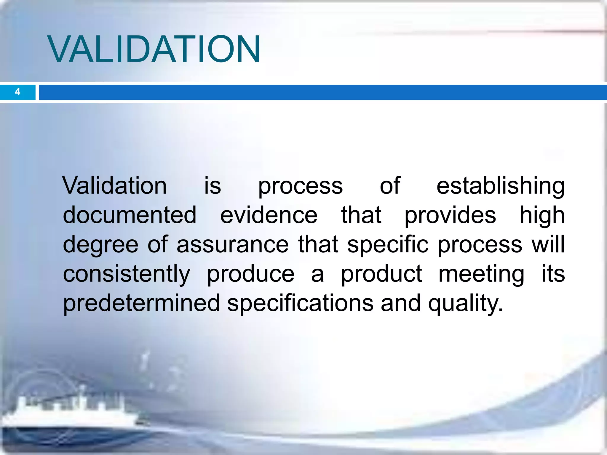 VALIDATION
Validation is process of establishing
documented evidence that provides high
degree of assurance that specific process will
consistently produce a product meeting its
predetermined specifications and quality.
4
 
