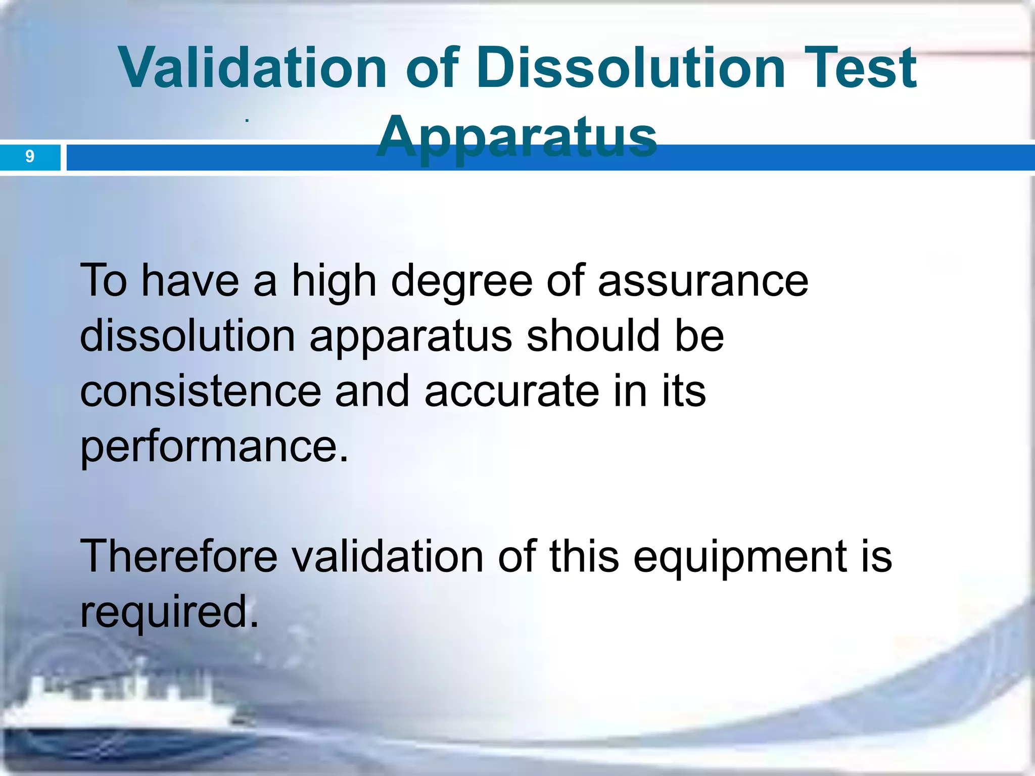 To have a high degree of assurance
dissolution apparatus should be
consistence and accurate in its
performance.
Therefore validation of this equipment is
required.
.
Validation of Dissolution Test
Apparatus9
 