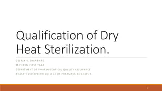 Qualification of Dry
Heat Sterilization.
DEEPAK V. SHANBHAG
M.PHARM FIRST YEAR
DEPARTMENT OF PHARMACEUTICAL QUALITY ASSURANCE
BHARATI VIDYAPEETH COLLEGE OF PHARMACY, KOLHAPUR.
1
 