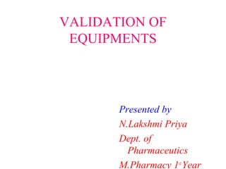 VALIDATION OF
EQUIPMENTS
Presented by
N.Lakshmi Priya
Dept. of
Pharmaceutics
M.Pharmacy 1st
Year
 