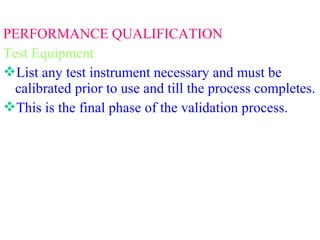 PERFORMANCE QUALIFICATION
Test Equipment
List any test instrument necessary and must be
calibrated prior to use and till the process completes.
This is the final phase of the validation process.
 