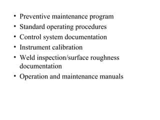 • Preventive maintenance program
• Standard operating procedures
• Control system documentation
• Instrument calibration
• Weld inspection/surface roughness
documentation
• Operation and maintenance manuals
 