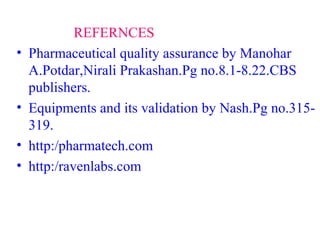 REFERNCES
• Pharmaceutical quality assurance by Manohar
A.Potdar,Nirali Prakashan.Pg no.8.1-8.22.CBS
publishers.
• Equipments and its validation by Nash.Pg no.315-
319.
• http:/pharmatech.com
• http:/ravenlabs.com
 