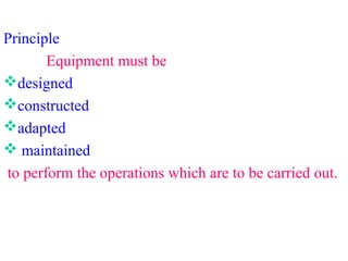 Principle
Equipment must be
designed
constructed
adapted
 maintained
to perform the operations which are to be carried out.
 