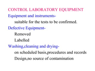 CONTROL LABORATORY EQUIPMENT
Equipment and instruments-
suitable for the tests to be confirmed.
Defective Equipment-
Removed
Labelled
Washing,cleaning and drying-
on scheduled basis,procedures and records
Design,no source of contamination
 