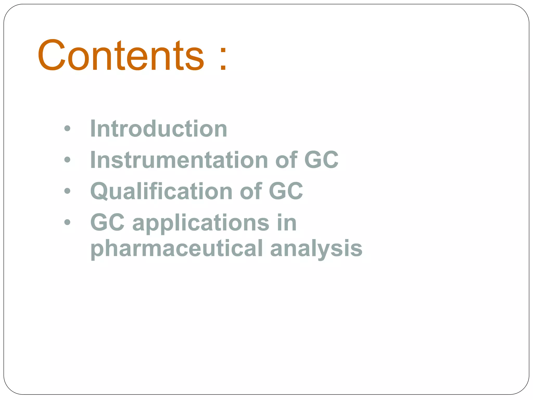 Contents :
• Introduction
• Instrumentation of GC
• Qualification of GC
• GC applications in
pharmaceutical analysis
 