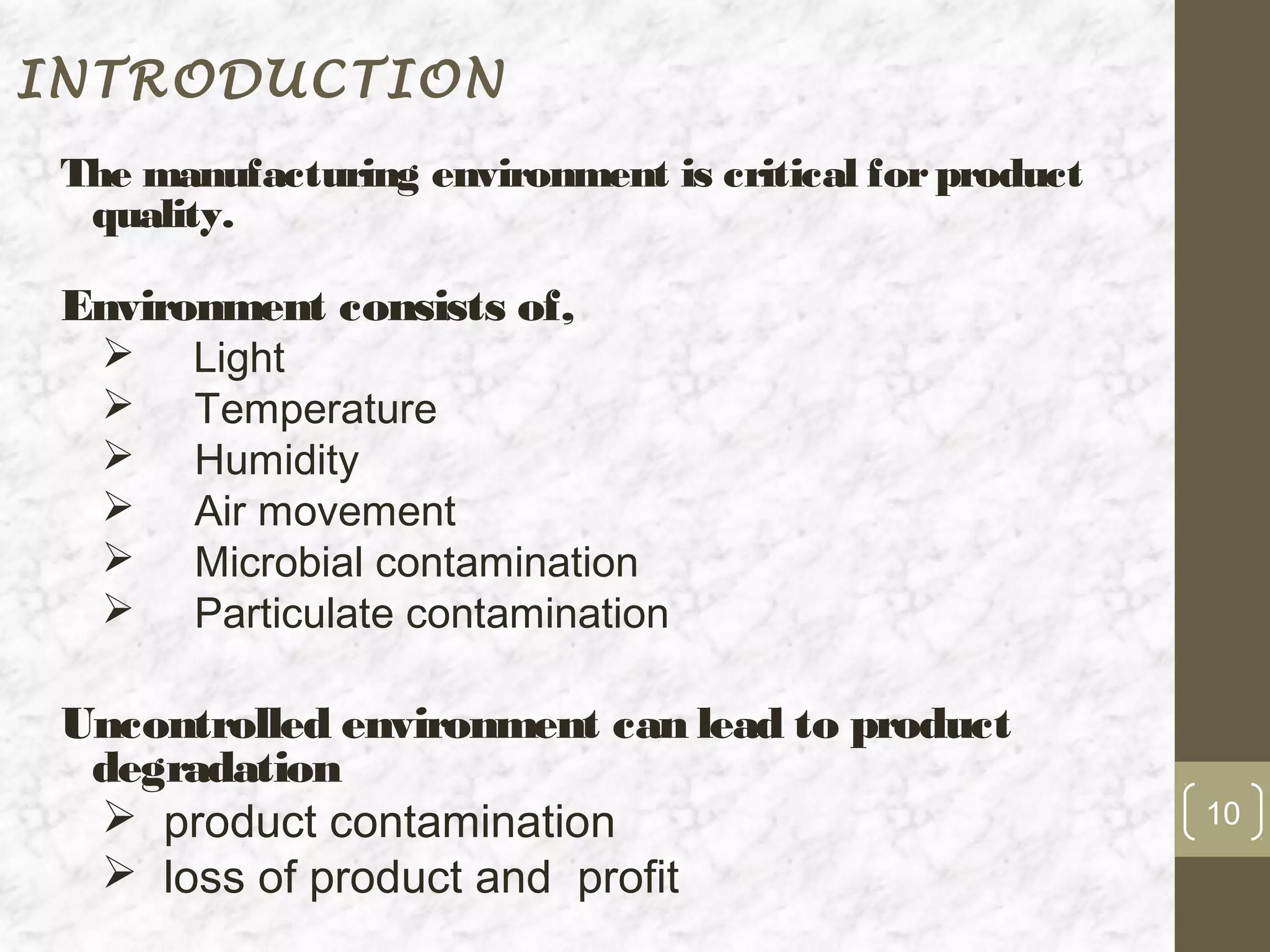 INTRODUCTION
 The manufacturing environment is critical for product
  quality.

 Environment consists of,
      Light
      Temperature
      Humidity
      Air movement
      Microbial contamination
      Particulate contamination

 Uncontrolled environment can lead to product
  degradation
   product contamination                                10

   loss of product and profit
 
