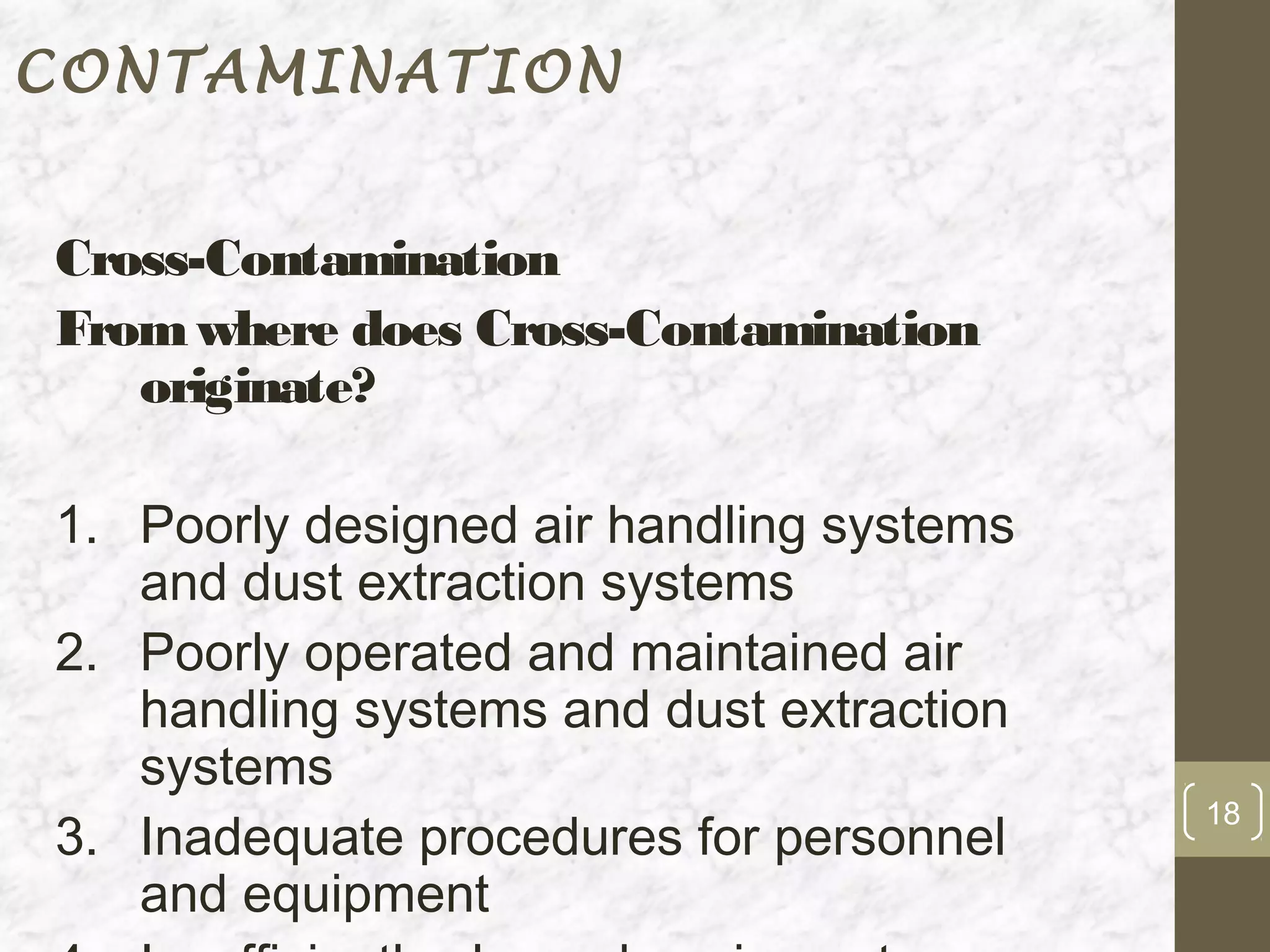CONTAMINATION


Cross-Contamination
From where does Cross-Contamination
   originate?

1. Poorly designed air handling systems
   and dust extraction systems
2. Poorly operated and maintained air
   handling systems and dust extraction
   systems
                                          18
3. Inadequate procedures for personnel
   and equipment
 