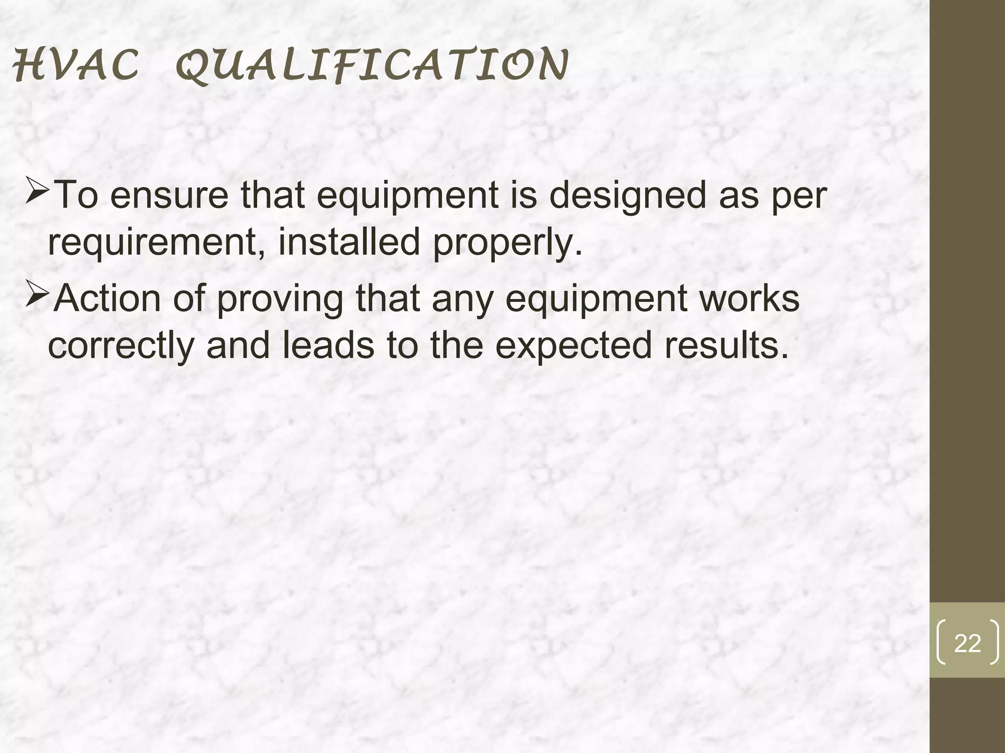HVAC QUALIFICATION


To ensure that equipment is designed as per
 requirement, installed properly.
Action of proving that any equipment works
 correctly and leads to the expected results.




                                                22
 