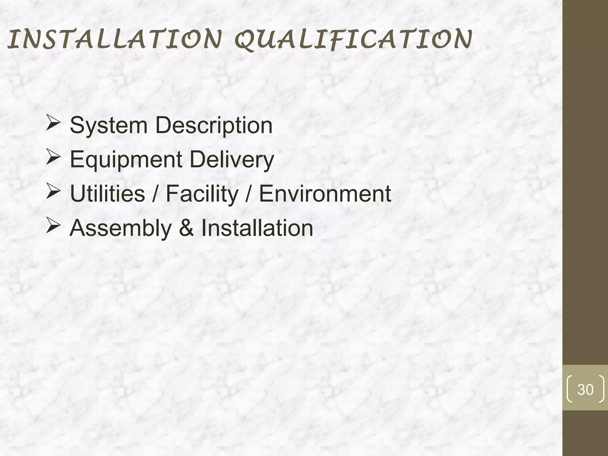 INSTALLATION QUALIFICATION


   System Description
   Equipment Delivery
   Utilities / Facility / Environment
   Assembly & Installation




                                         30
 