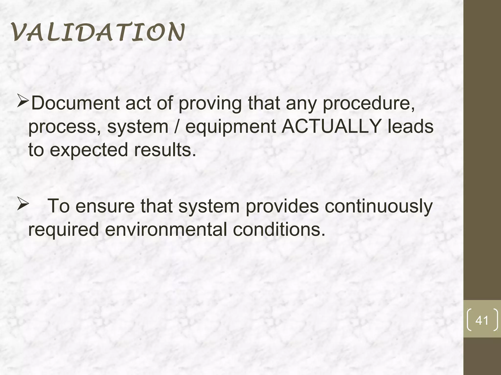 VALIDATION


Document act of proving that any procedure,
 process, system / equipment ACTUALLY leads
 to expected results.

 To ensure that system provides continuously
 required environmental conditions.



                                                41
 