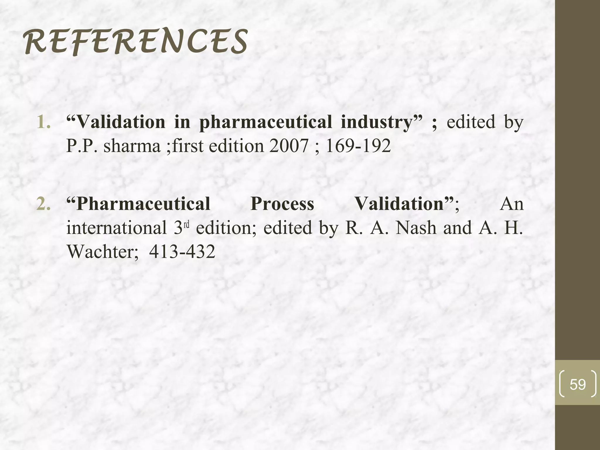 REFERENCES

1. “Validation in pharmaceutical industry” ; edited by
   P.P. sharma ;first edition 2007 ; 169-192

2. “Pharmaceutical          Process      Validation”;    An
   international 3rd edition; edited by R. A. Nash and A. H.
   Wachter; 413-432




                                                               59
 