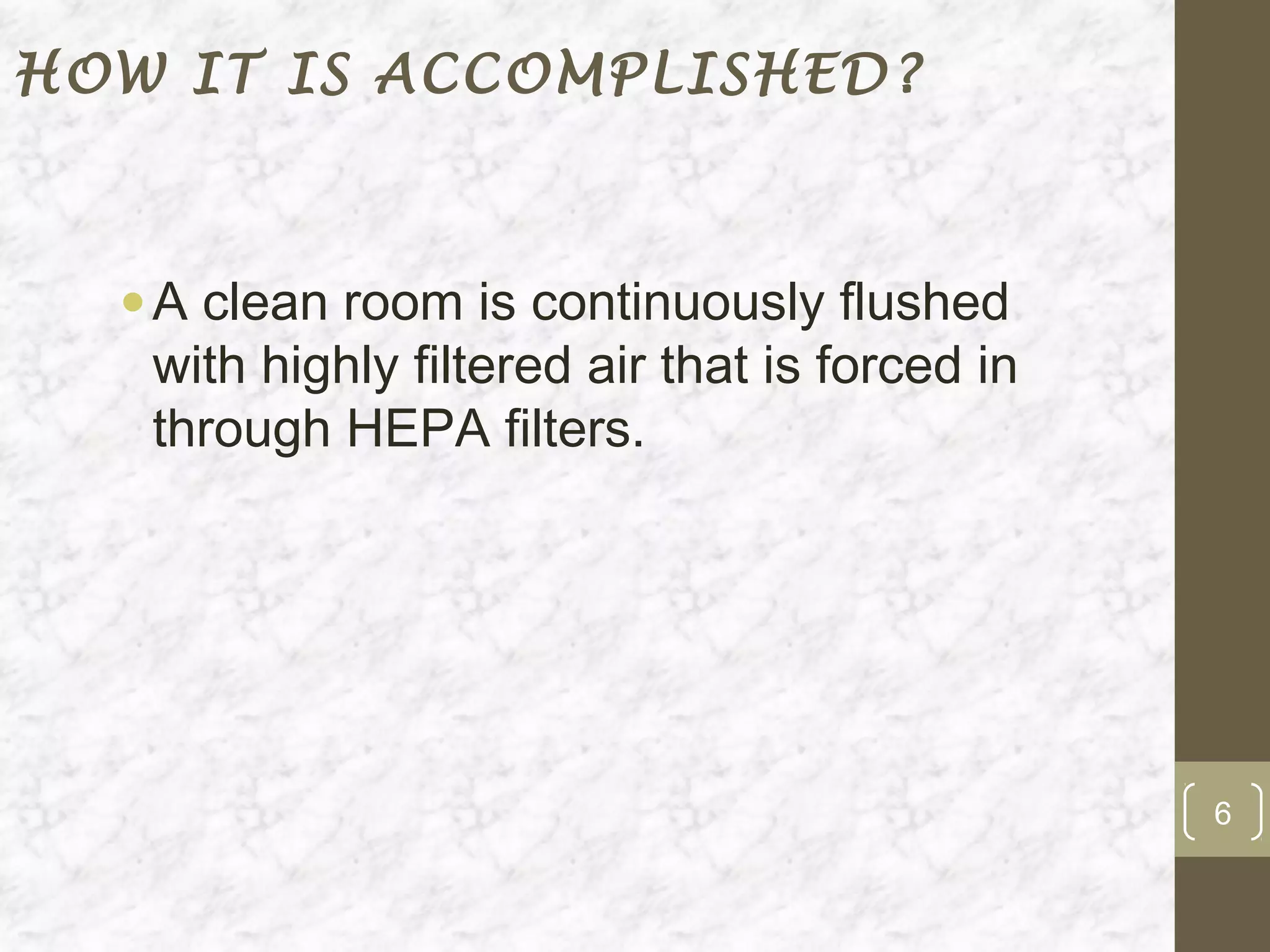 HOW IT IS ACCOMPLISHED?



  • A clean room is continuously flushed
    with highly filtered air that is forced in
    through HEPA filters.




                                                 6
 