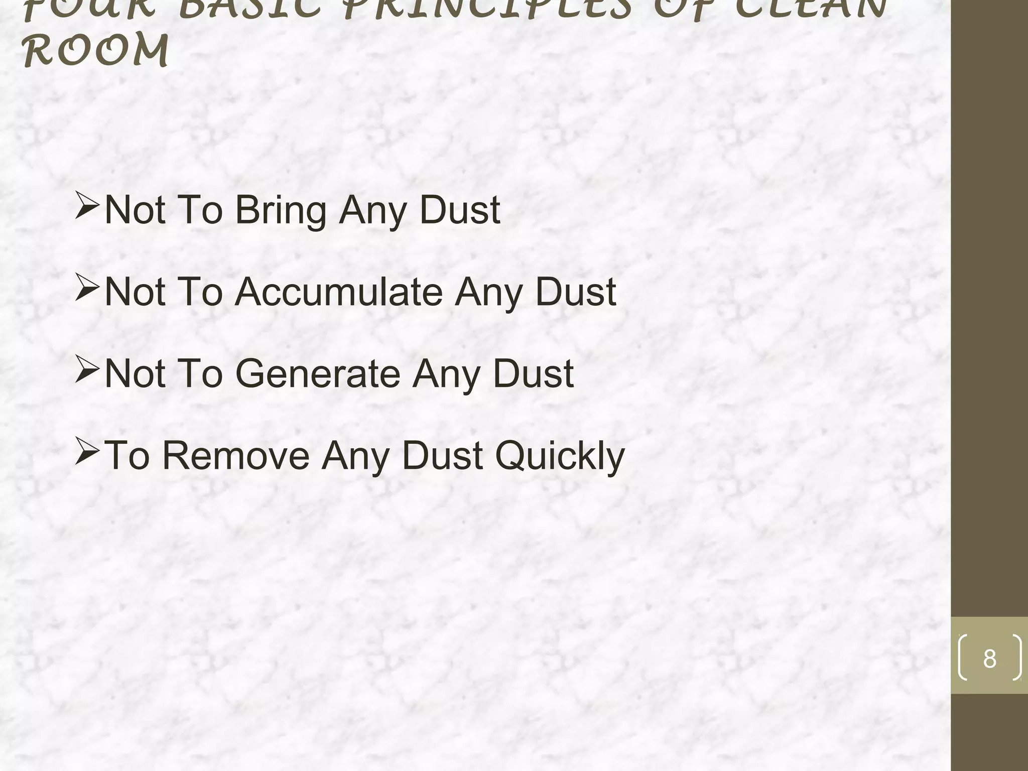 FOUR BASIC PRINCIPLES OF CLEAN
ROOM


 Not To Bring Any Dust

 Not To Accumulate Any Dust

 Not To Generate Any Dust

 To Remove Any Dust Quickly




                                 8
 