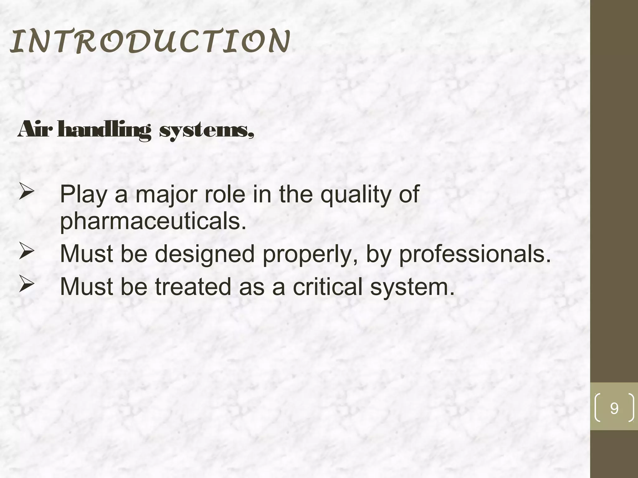 INTRODUCTION


Air handling systems,

 Play a major role in the quality of
  pharmaceuticals.
 Must be designed properly, by professionals.
 Must be treated as a critical system.



                                                 9
 
