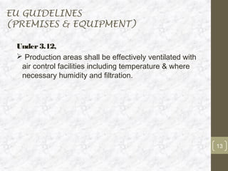 EU GUIDELINES
(PREMISES & EQUIPMENT)

 Under 3.12,
  Production areas shall be effectively ventilated with
  air control facilities including temperature & where
  necessary humidity and filtration.




                                                           13
 