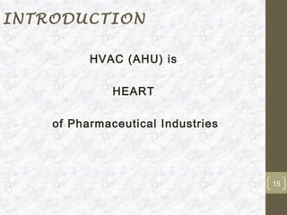 INTRODUCTION

          HVAC (AHU) is

              HEART

    of Pharmaceutical Industries




                                   15
 