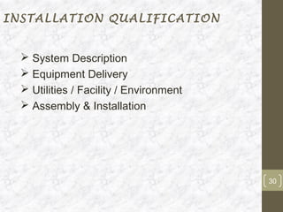 INSTALLATION QUALIFICATION


   System Description
   Equipment Delivery
   Utilities / Facility / Environment
   Assembly & Installation




                                         30
 