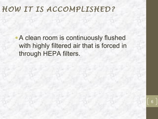 HOW IT IS ACCOMPLISHED?



  • A clean room is continuously flushed
    with highly filtered air that is forced in
    through HEPA filters.




                                                 6
 