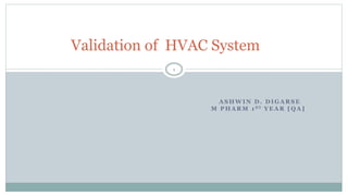A S H W I N D . D I G A R S E
M P H A R M 1 S T Y E A R [ Q A ]
Validation of HVAC System
1
 