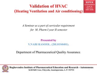 RIPER
AUTONOMOUS
NAAC &
NBA (UG)
SIRO- DSIR
Raghavendra Institute of Pharmaceutical Education and Research - Autonomous
K.R.Palli Cross, Chiyyedu, Anantapuramu, A. P- 515721
Validation of HVAC
(Heating Ventilation and Air conditioning)
A Seminar as a part of curricular requirement
for M. Pharm I year II semester
Presented by
V.NABI RASOOL. (20L81S0401).
Department of Pharmaceutical Quality Assurance.
1
 