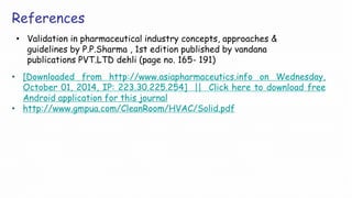 • [Downloaded from http://www.asiapharmaceutics.info on Wednesday,
October 01, 2014, IP: 223.30.225.254] || Click here to download free
Android application for this journal
• http://www.gmpua.com/CleanRoom/HVAC/Solid.pdf
References
• Validation in pharmaceutical industry concepts, approaches &
guidelines by P.P.Sharma , 1st edition published by vandana
publications PVT.LTD dehli (page no. 165- 191)
 
