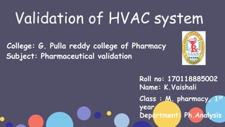 Validation of HVAC system
College: G. Pulla reddy college of Pharmacy
Subject: Pharmaceutical validation
Roll no: 170118885002
Name: K.Vaishali
Class : M. pharmacy, 1st
year
Department: Ph.Analysis
 