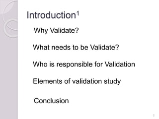 Introduction1
Why Validate?
What needs to be Validate?
Who is responsible for Validation
Elements of validation study
Conclusion
2
 