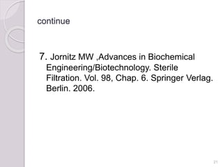continue
7. Jornitz MW ,Advances in Biochemical
Engineering/Biotechnology. Sterile
Filtration. Vol. 98, Chap. 6. Springer Verlag.
Berlin. 2006.
21
 