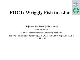 POCT: Wriggly Fish in a Jar
Rajendra Dev Bhatt (PhD Scholar)
Asst. Professor
Clinical Biochemistry & Laboratory Medicine
Fellow: Translational Research (2018-2022) in CVD in Nepal, NHLBI &
NIH, USA
 