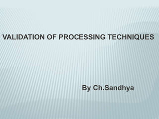 VALIDATION OF PROCESSING TECHNIQUES
By Ch.Sandhya
 