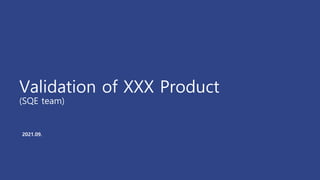 2021.09.
Validation of XXX Product
(SQE team)
 