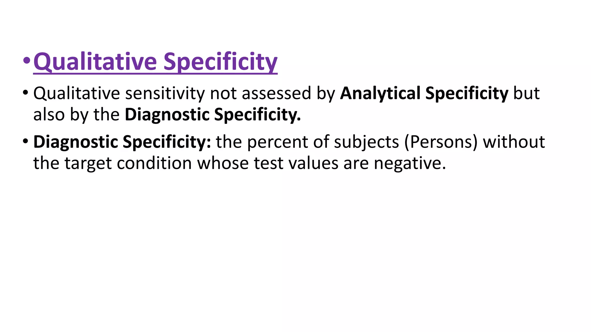 •Qualitative Specificity
• Qualitative sensitivity not assessed by Analytical Specificity but
also by the Diagnostic Specificity.
• Diagnostic Specificity: the percent of subjects (Persons) without
the target condition whose test values are negative.
 