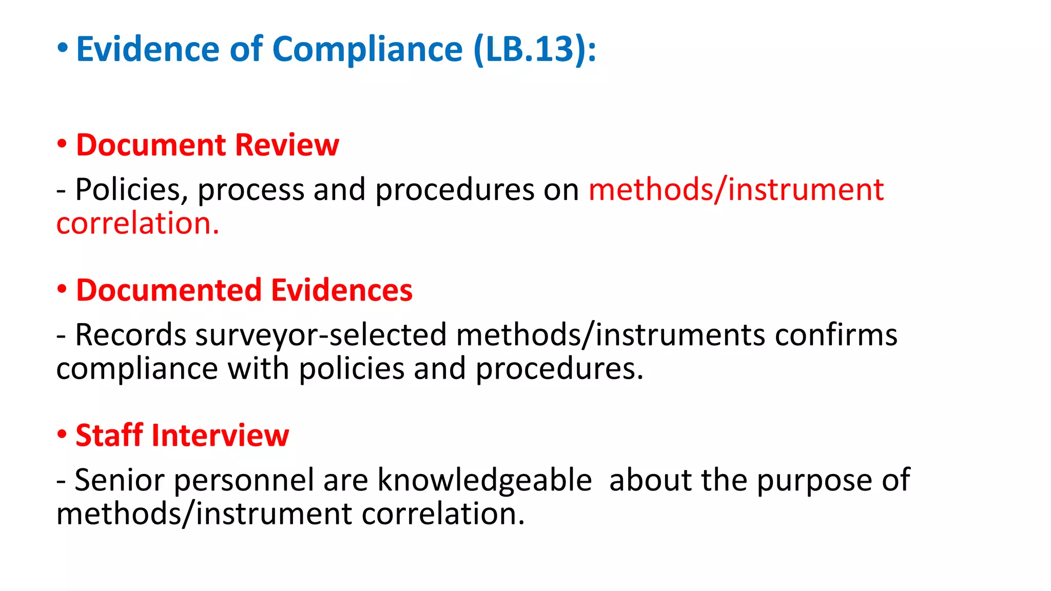 • Evidence of Compliance (LB.13):
• Document Review
- Policies, process and procedures on methods/instrument
correlation.
• Documented Evidences
- Records surveyor-selected methods/instruments confirms
compliance with policies and procedures.
• Staff Interview
- Senior personnel are knowledgeable about the purpose of
methods/instrument correlation.
 