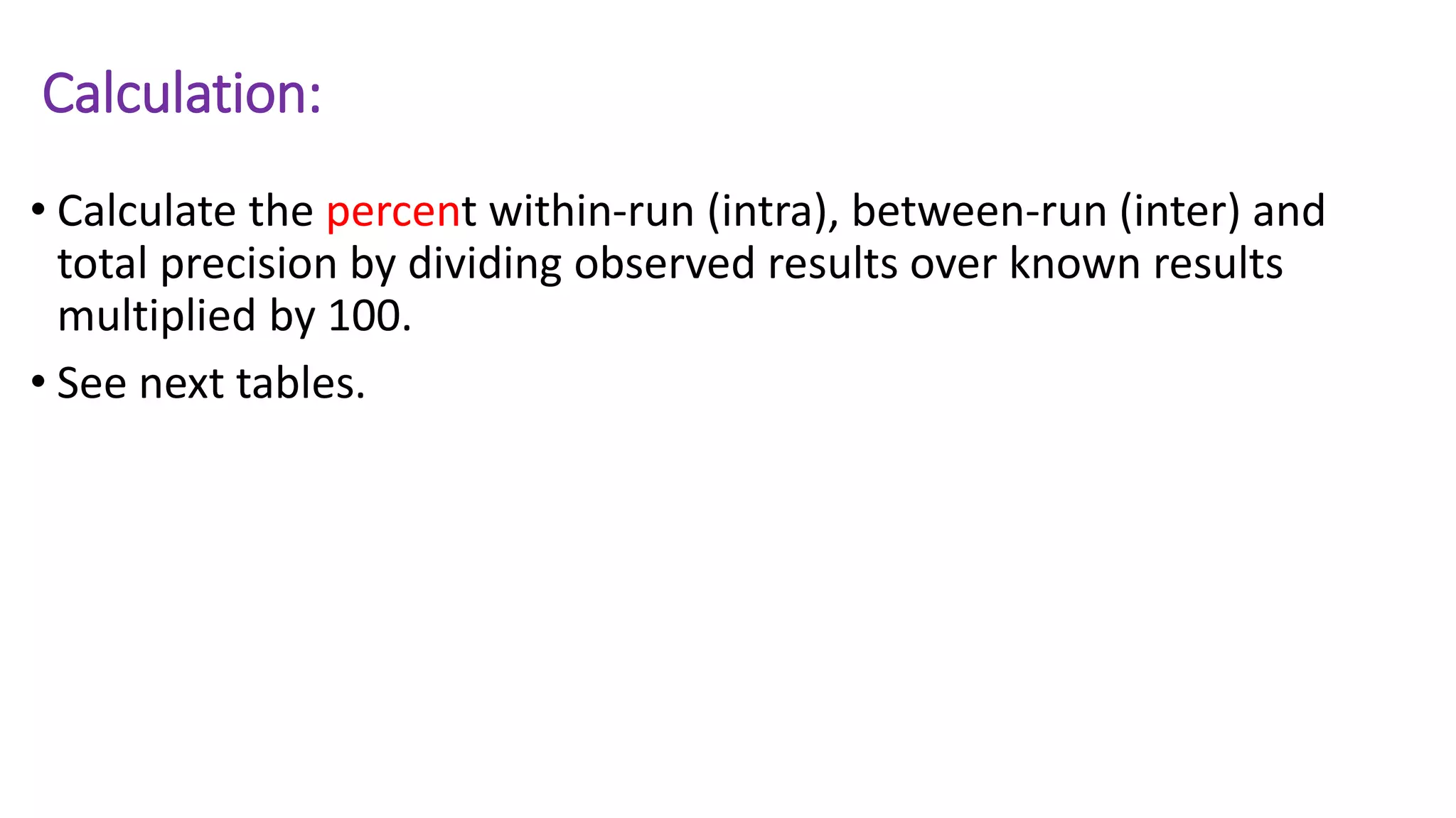 Calculation:
• Calculate the percent within-run (intra), between-run (inter) and
total precision by dividing observed results over known results
multiplied by 100.
• See next tables.
 