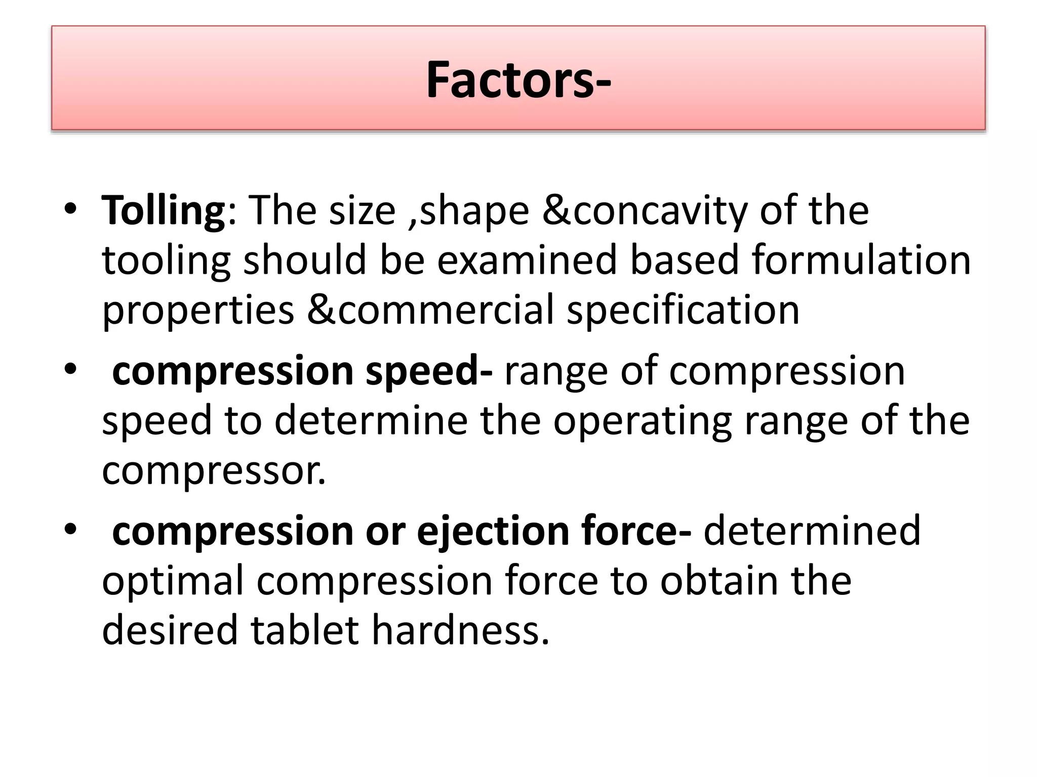 Factors-
• Tolling: The size ,shape &concavity of the
tooling should be examined based formulation
properties &commercial specification
• compression speed- range of compression
speed to determine the operating range of the
compressor.
• compression or ejection force- determined
optimal compression force to obtain the
desired tablet hardness.
 
