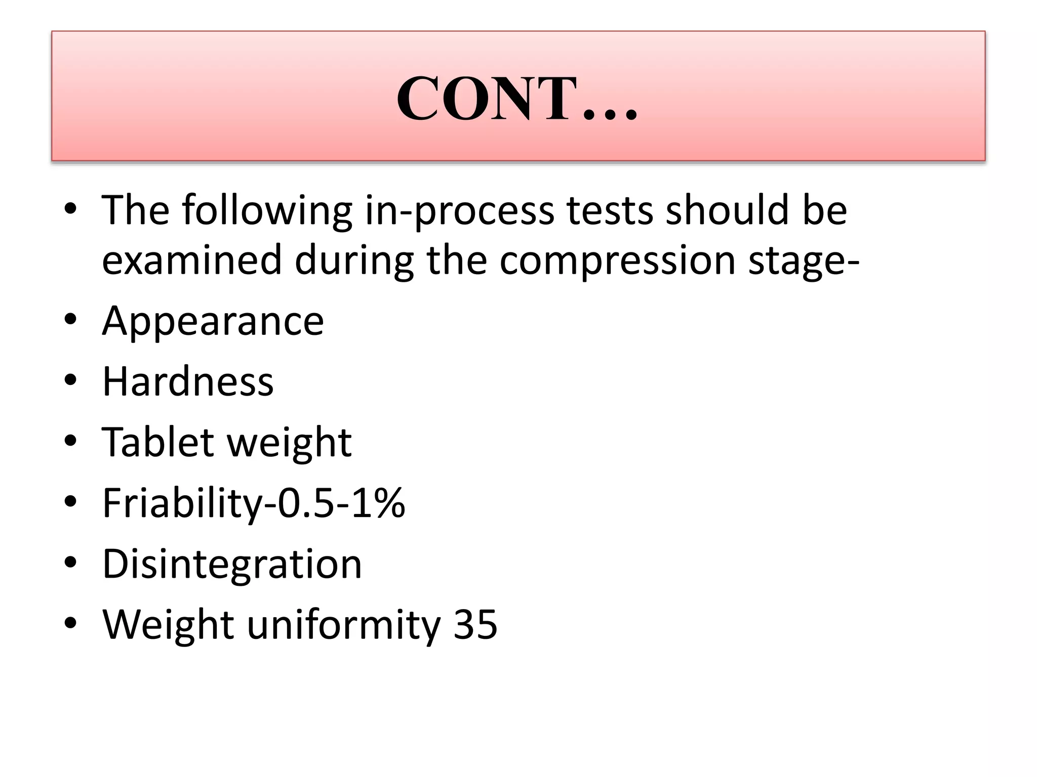 CONT…
• The following in-process tests should be
examined during the compression stage-
• Appearance
• Hardness
• Tablet weight
• Friability-0.5-1%
• Disintegration
• Weight uniformity 35
 