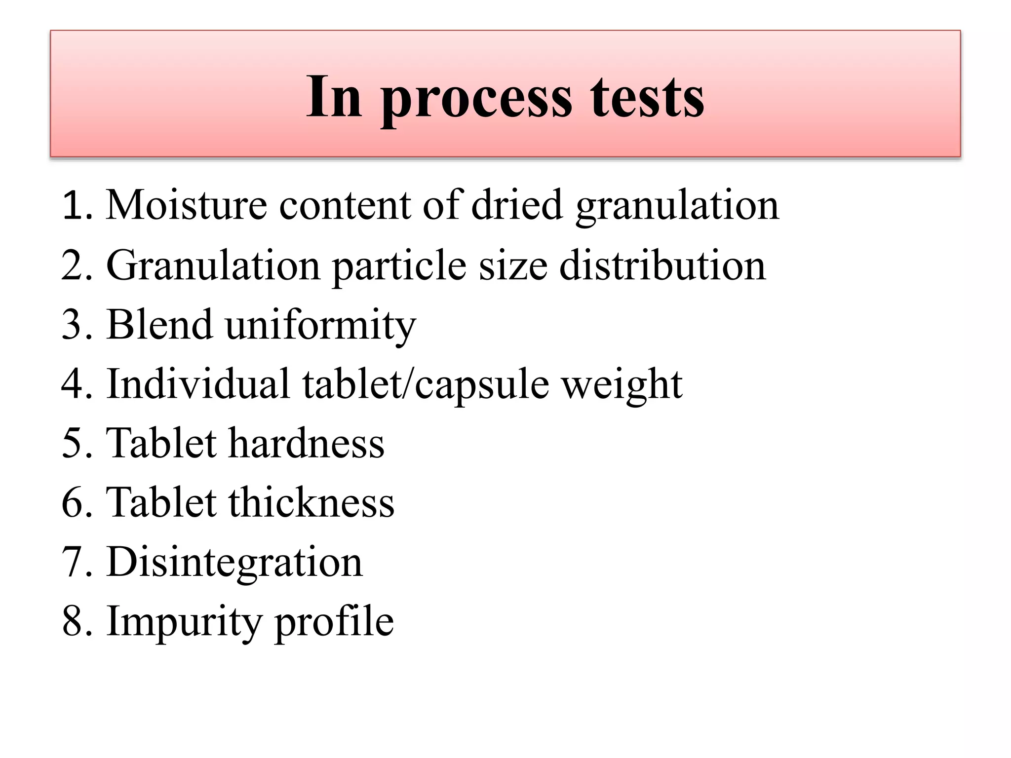 In process tests
1. Moisture content of dried granulation
2. Granulation particle size distribution
3. Blend uniformity
4. Individual tablet/capsule weight
5. Tablet hardness
6. Tablet thickness
7. Disintegration
8. Impurity profile
 