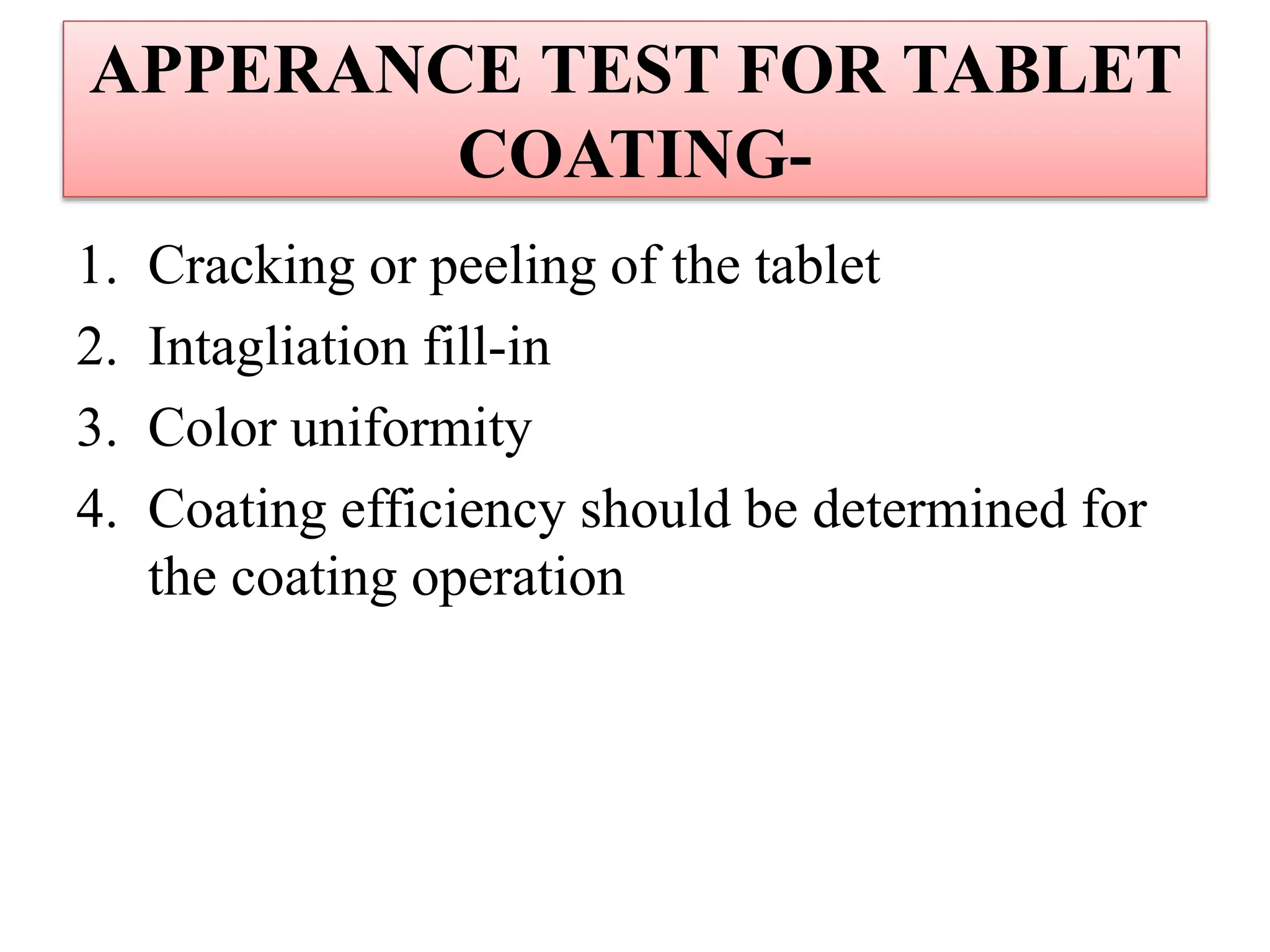 APPERANCE TEST FOR TABLET
COATING-
1. Cracking or peeling of the tablet
2. Intagliation fill-in
3. Color uniformity
4. Coating efficiency should be determined for
the coating operation
 