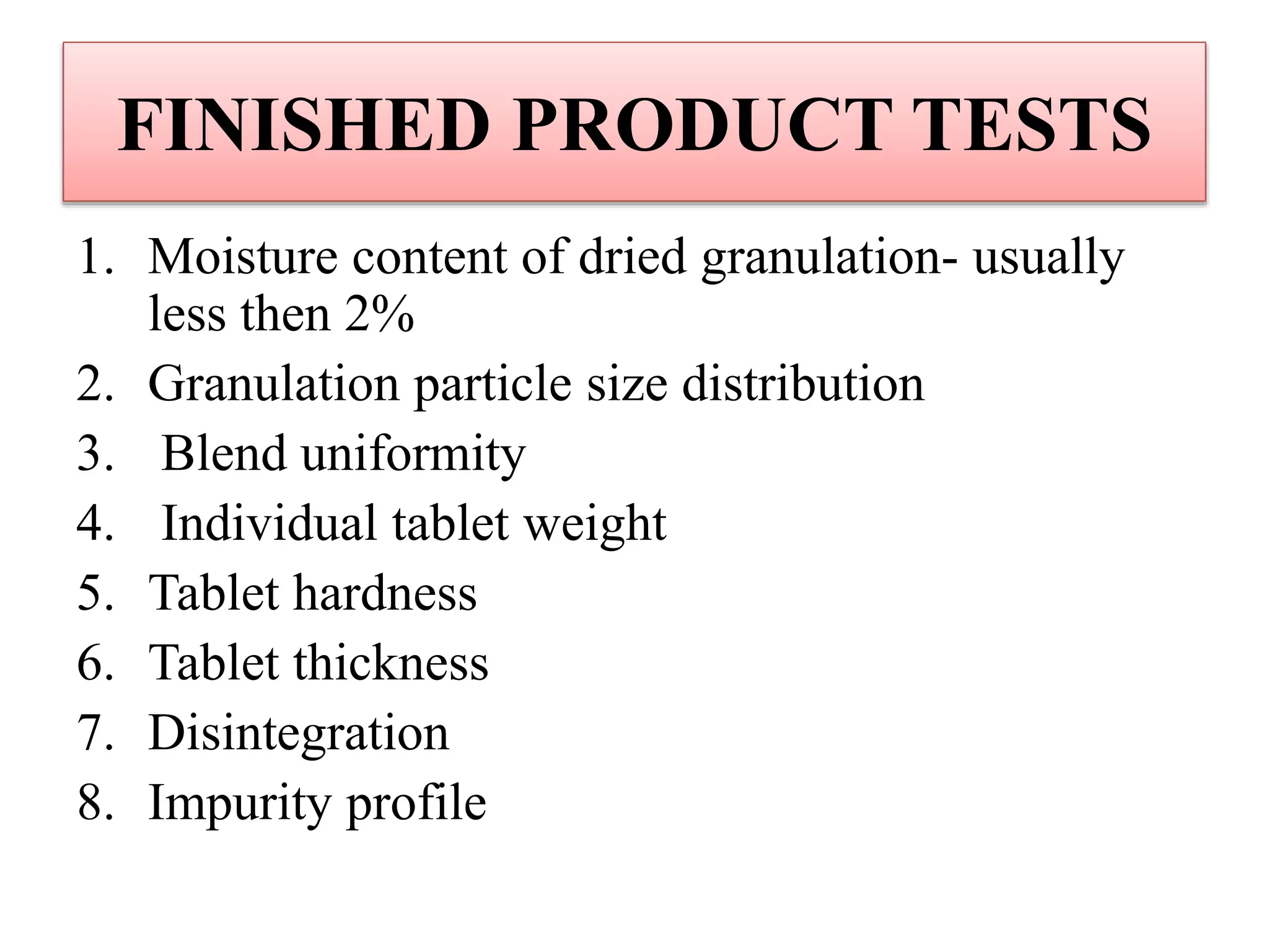 FINISHED PRODUCT TESTS
1. Moisture content of dried granulation- usually
less then 2%
2. Granulation particle size distribution
3. Blend uniformity
4. Individual tablet weight
5. Tablet hardness
6. Tablet thickness
7. Disintegration
8. Impurity profile
 