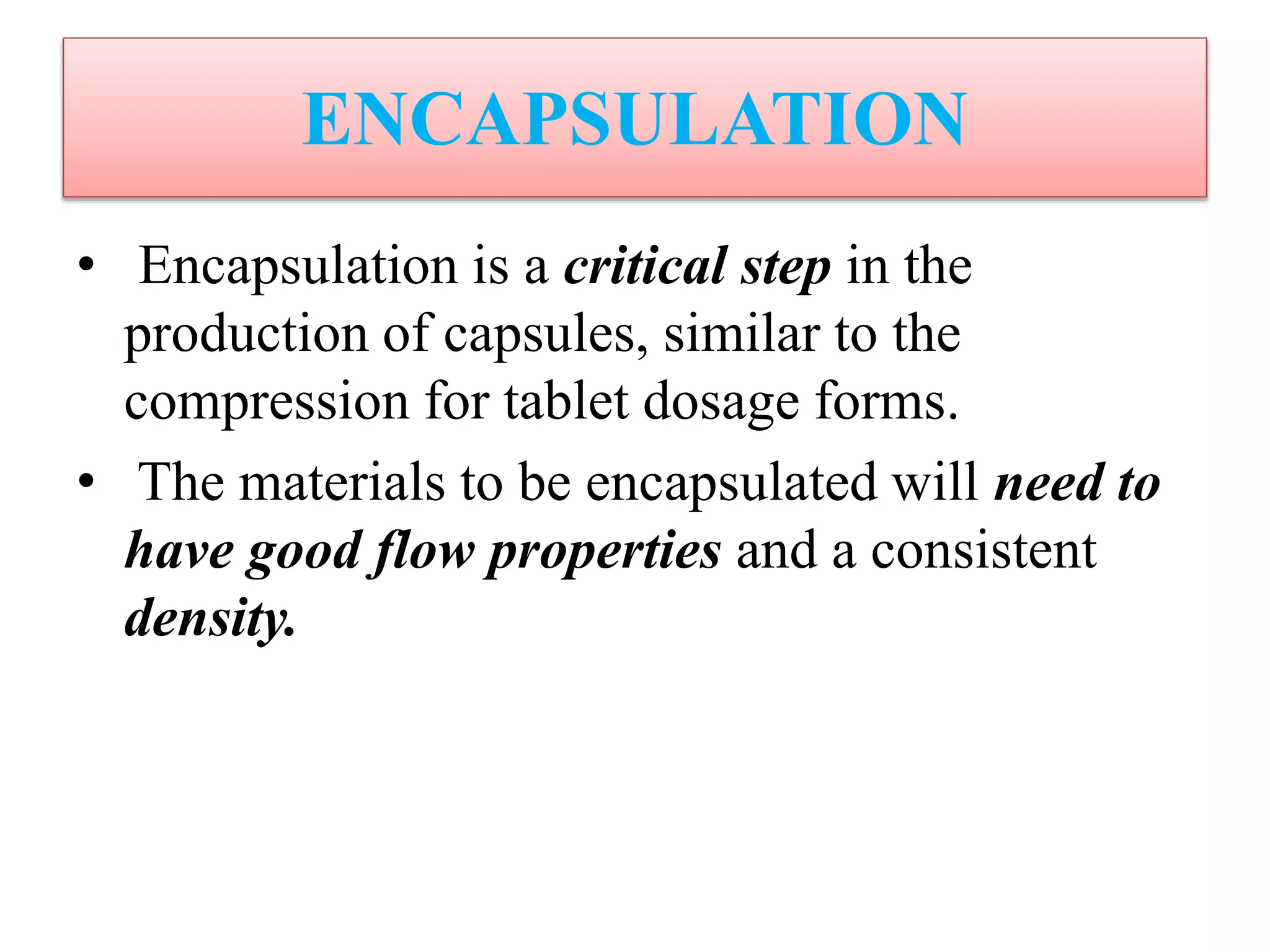 ENCAPSULATION
• Encapsulation is a critical step in the
production of capsules, similar to the
compression for tablet dosage forms.
• The materials to be encapsulated will need to
have good flow properties and a consistent
density.
 