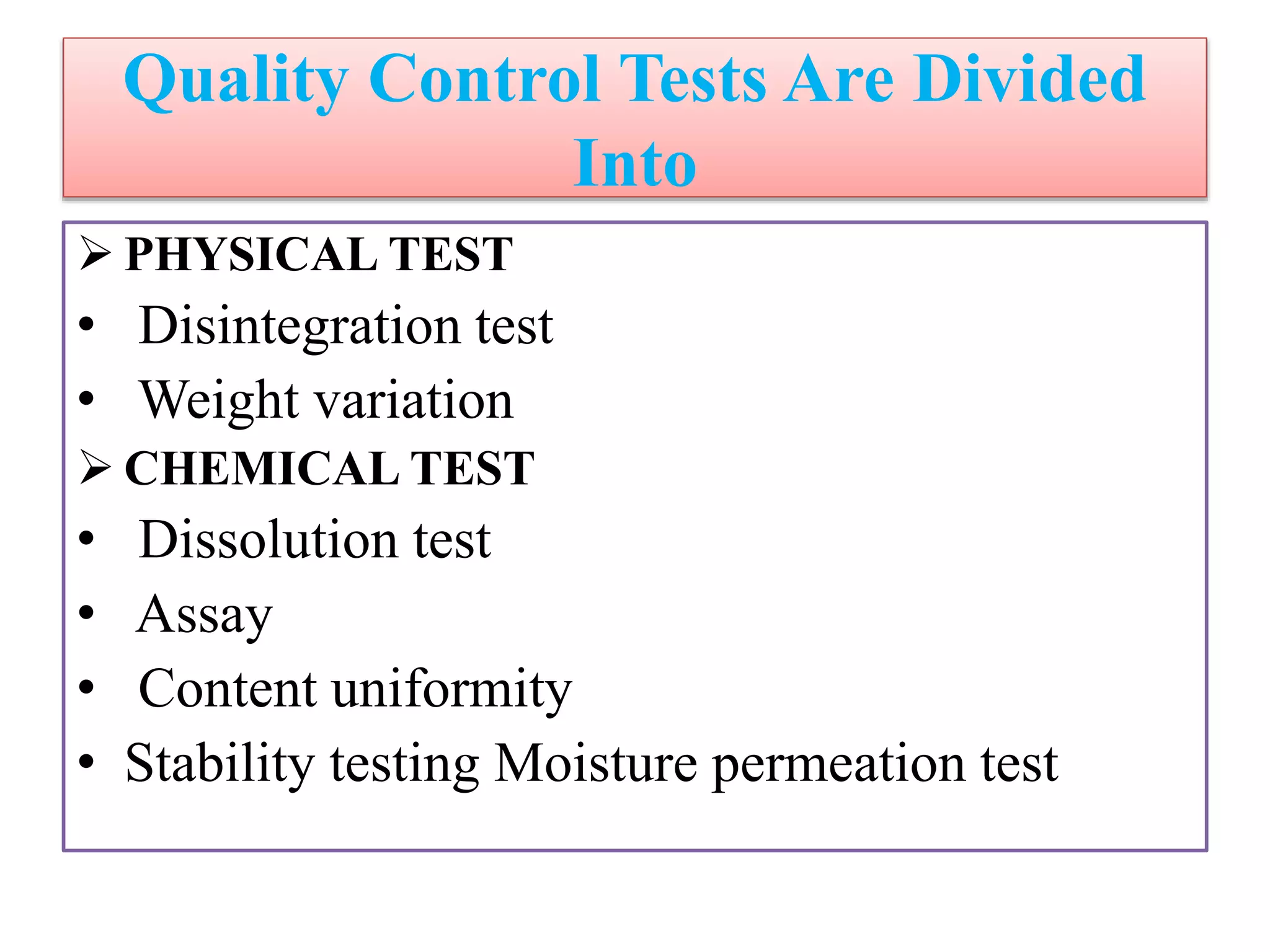 Quality Control Tests Are Divided
Into
 PHYSICAL TEST
• Disintegration test
• Weight variation
 CHEMICAL TEST
• Dissolution test
• Assay
• Content uniformity
• Stability testing Moisture permeation test
 
