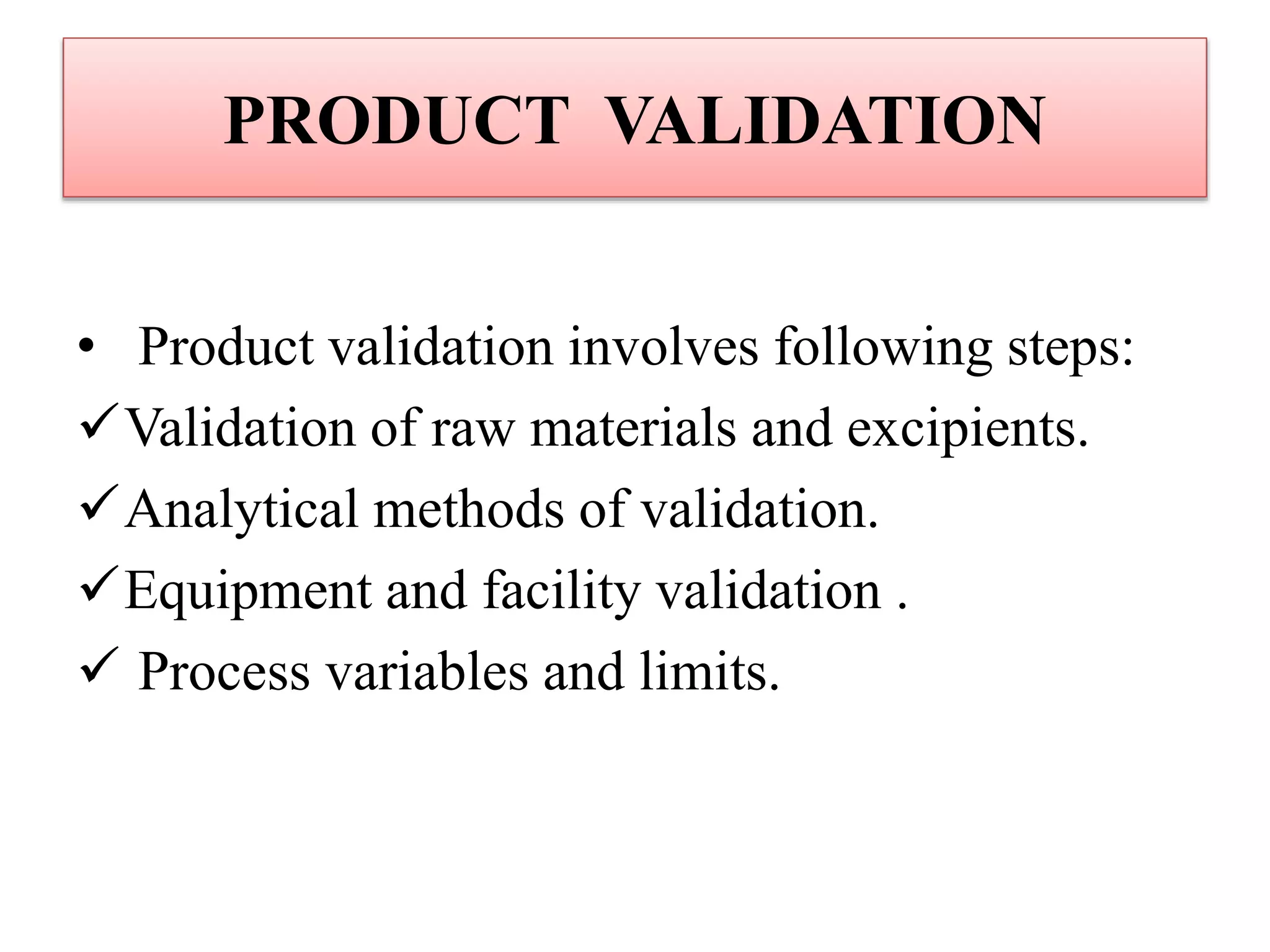 PRODUCT VALIDATION
• Product validation involves following steps:
Validation of raw materials and excipients.
Analytical methods of validation.
Equipment and facility validation .
 Process variables and limits.
 