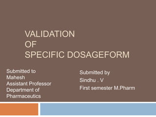 VALIDATION
OF
SPECIFIC DOSAGEFORM
Submitted by
Sindhu . V
First semester M.Pharm
Submitted to
Mahesh
Assistant Professor
Department of
Pharmaceutics
 