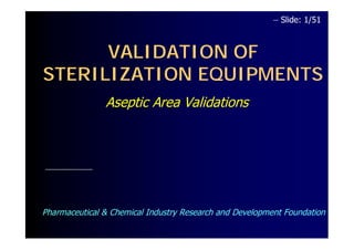 VALIDATION OF 
– Slide: 1/51 
STERILIZATION EQUIPMENTS 
Aseptic Area Validations 
Pharmaceutical & Chemical Industry Research and Development Foundation 
 